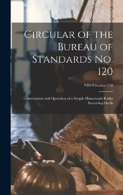 Circular of the Bureau of Standards No. 120: Construction and Operation of a Simple Homemade Radio Receiving Outfit; NBS Circular 120 by Anonymous