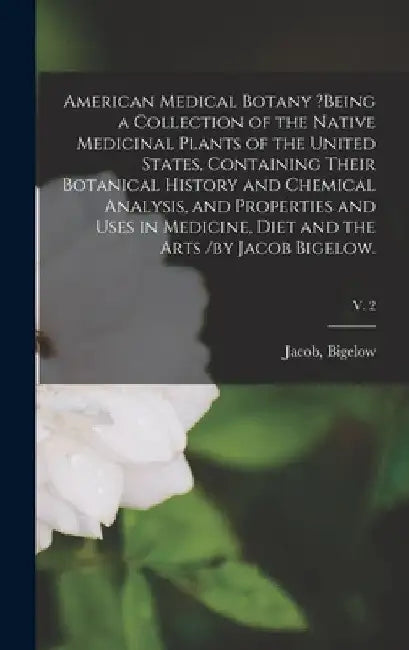 American Medical Botany ?being a Collection of the Native Medicinal Plants of the United States, Containing Their Botanical History and Chemical Analy by Jacob Bigelow