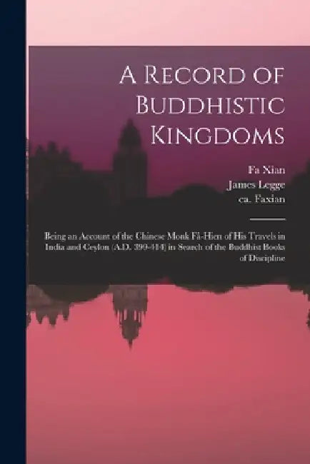 A Record of Buddhistic Kingdoms: Being an Account of the Chinese Monk Fâ-Hien of His Travels in India and Ceylon (A.D. 399-414) in Search of the by Fa Xian