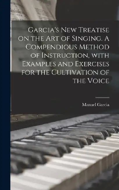 Garcia's New Treatise on the Art of Singing. A Compendious Method of Instruction, With Examples and Exercises for the Cultivation of the Voice by Manuel 1805-1906 Garcia