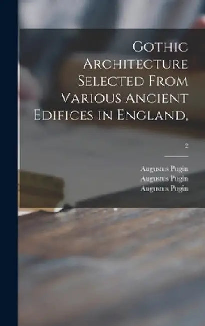 Gothic Architecture Selected From Various Ancient Edifices in England; 2 by Augustus 1762-1832 Pugin