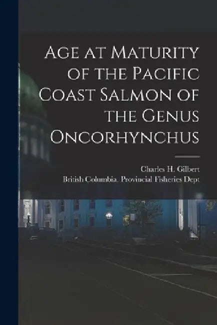 Age at Maturity of the Pacific Coast Salmon of the Genus Oncorhynchus [microform] by Charles H. (Charles Henry) Gilbert