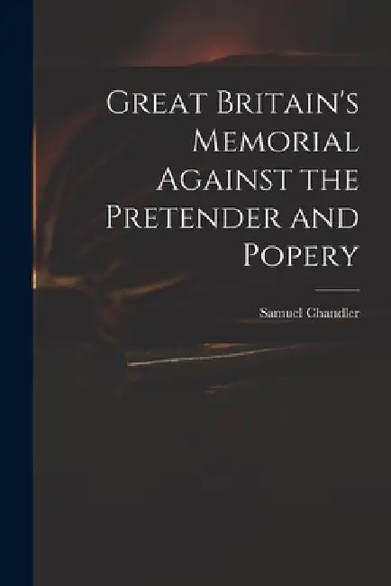 Great Britain's Memorial Against the Pretender and Popery by Samuel 1693-1766 Chandler