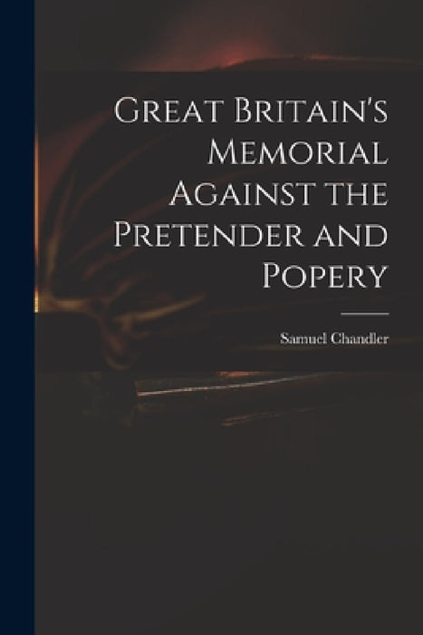 Great Britain's Memorial Against the Pretender and Popery by Samuel 1693-1766 Chandler