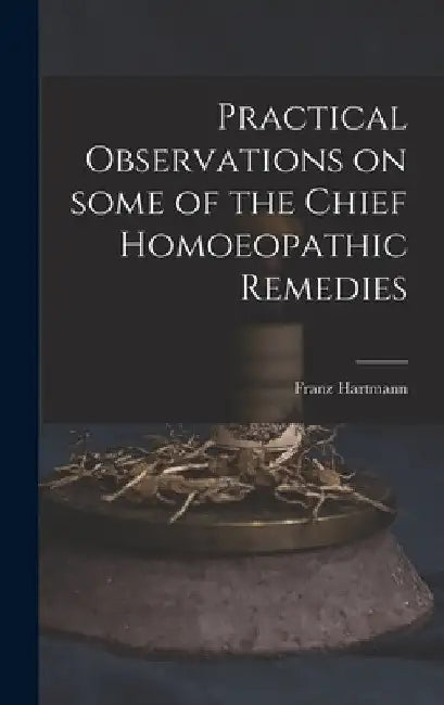 Practical Observations on Some of the Chief Homoeopathic Remedies by Franz 1796-1853 Hartmann