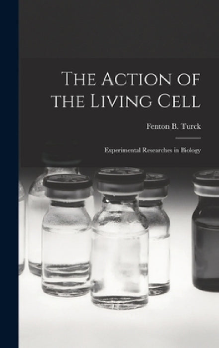 The Action of the Living Cell; Experimental Researches in Biology by Fenton B. (Fenton Benedict) 1. Turck