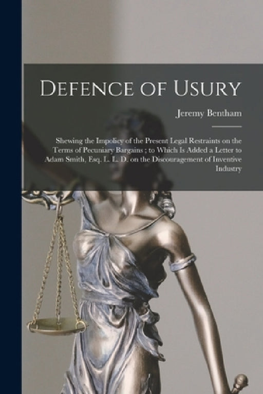 Defence of Usury: Shewing the Impolicy of the Present Legal Restraints on the Terms of Pecuniary Bargains; to Which is Added a Letter to by Jeremy 1748-1832 Bentham
