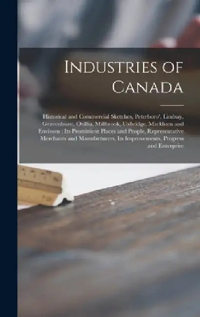 Industries of Canada [microform]: Historical and Commercial Sketches, Peterboro', Lindsay, Gravenhurst, Orillia, Millbrook, Uxbridge, Markham and Envi by Anonymous