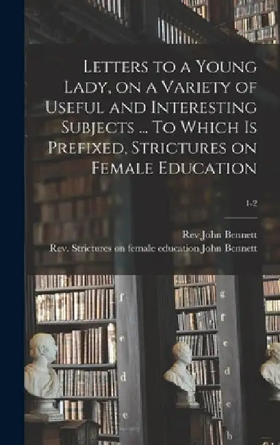 Letters to a Young Lady, on a Variety of Useful and Interesting Subjects ... To Which is Prefixed, Strictures on Female Education; 1-2 by John Bennett