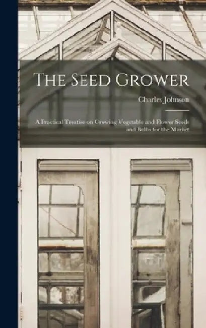 The Seed Grower: a Practical Treatise on Growing Vegetable and Flower Seeds and Bulbs for the Market by Charles 1845- Johnson
