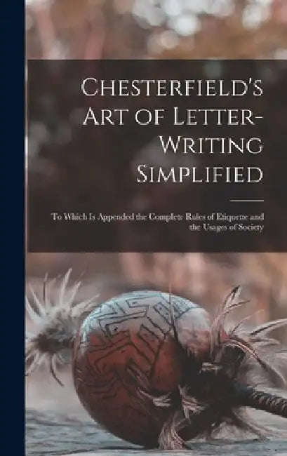 Chesterfield's Art of Letter-writing Simplified: to Which is Appended the Complete Rules of Etiquette and the Usages of Society by Anonymous