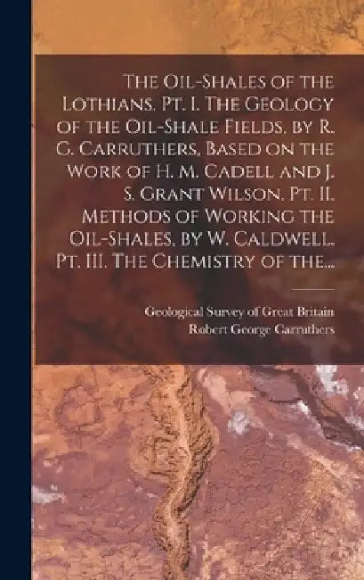 The Oil-shales of the Lothians. Pt. I. The Geology of the Oil-shale Fields, by R. G. Carruthers, Based on the Work of H. M. Cadell and J. S. Grant Wil by Geological Survey of Great Britain