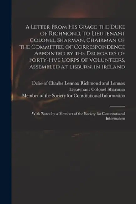 A Letter From His Grace the Duke of Richmond, to Lieutenant Colonel Sharman, Chairman of the Committee of Correspondence Appointed by the Delegates of by Charles Lennox Richmond and Lennox