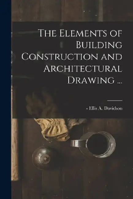 The Elements of Building Construction and Architectural Drawing ... by Ellis a. -1878 Davidson
