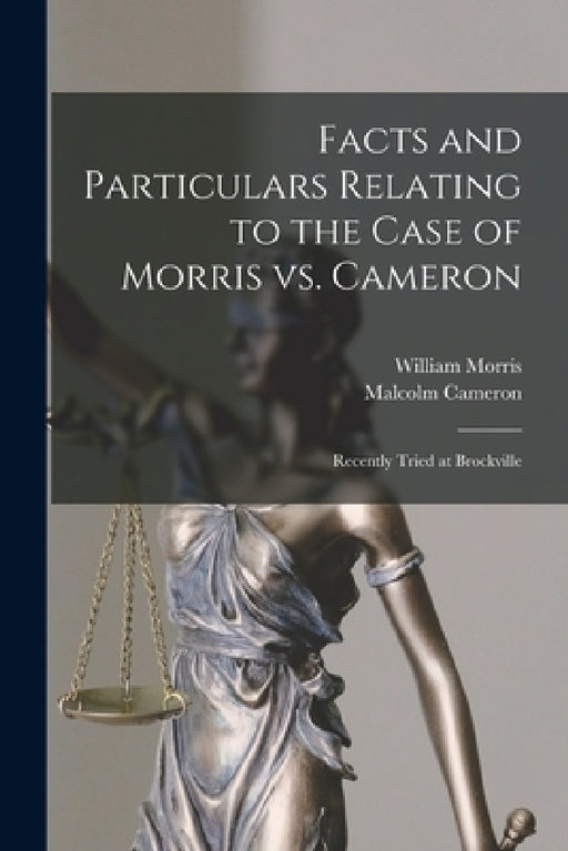 Facts and Particulars Relating to the Case of Morris Vs. Cameron [microform]: Recently Tried at Brockville by William 1786-1858 Morris, Malcolm 1808-1876 Cameron