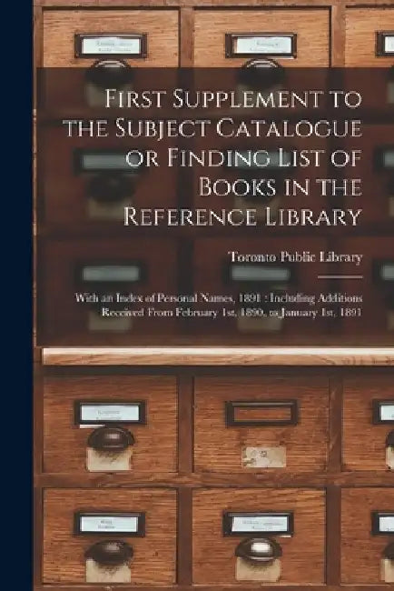 First Supplement to the Subject Catalogue or Finding List of Books in the Reference Library [microform]: With an Index of Personal Names, 1891: Includ by Toronto Public Library