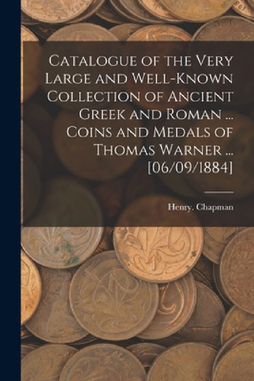 Catalogue of the Very Large and Well-known Collection of Ancient Greek and Roman ... Coins and Medals of Thomas Warner ... [06/09/1884] by Henry Chapman