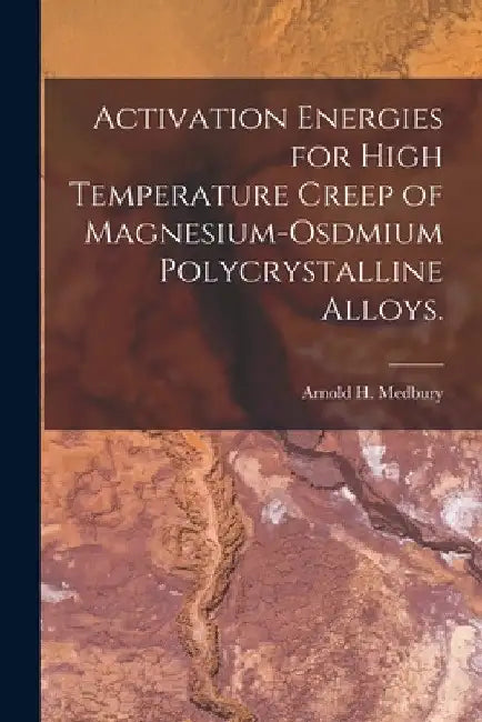 Activation Energies for High Temperature Creep of Magnesium-osdmium Polycrystalline Alloys. by Arnold H. Medbury