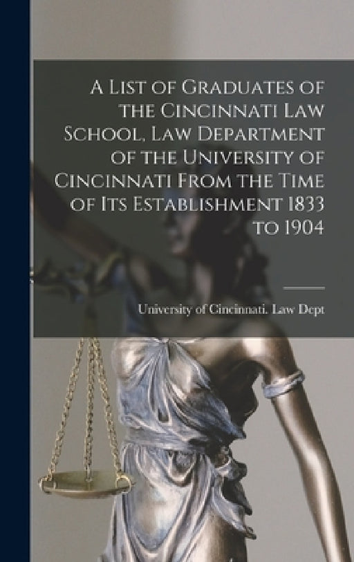 A List of Graduates of the Cincinnati Law School, Law Department of the University of Cincinnati From the Time of Its Establishment 1833 to 1904 by University of Cincinnati Law Dept
