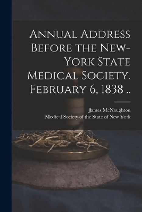 Annual Address Before the New-York State Medical Society. February 6, 1838 .. by James 1796-1874 McNaughton, Medical Society of the State of New Y