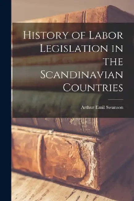 History of Labor Legislation in the Scandinavian Countries by Arthur Emil Swanson