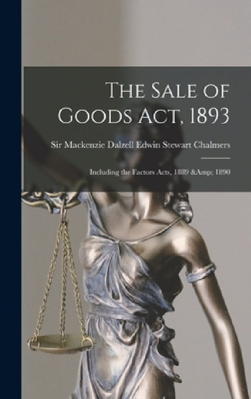 The Sale of Goods Act, 1893: Including the Factors Acts, 1889 & 1890 by MacKenzie Dalzell Edwin Ste Chalmers