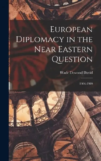 European Diplomacy in the Near Eastern Question: 1906-1909 by Wade Dewood 1895- David
