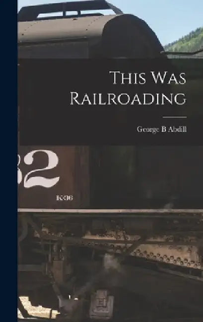 This Was Railroading by George B. Abdill