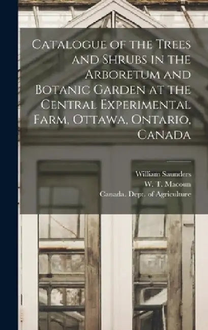 Catalogue of the Trees and Shrubs in the Arboretum and Botanic Garden at the Central Experimental Farm, Ottawa, Ontario, Canada [microform] by William 1836-1914 Saunders