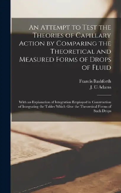 An Attempt to Test the Theories of Capillary Action by Comparing the Theoretical and Measured Forms of Drops of Fluid: With an Explanation of Integrat by Francis Bashforth