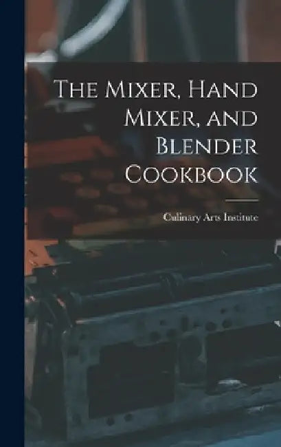 The Mixer, Hand Mixer, and Blender Cookbook by Culinary Arts Institute