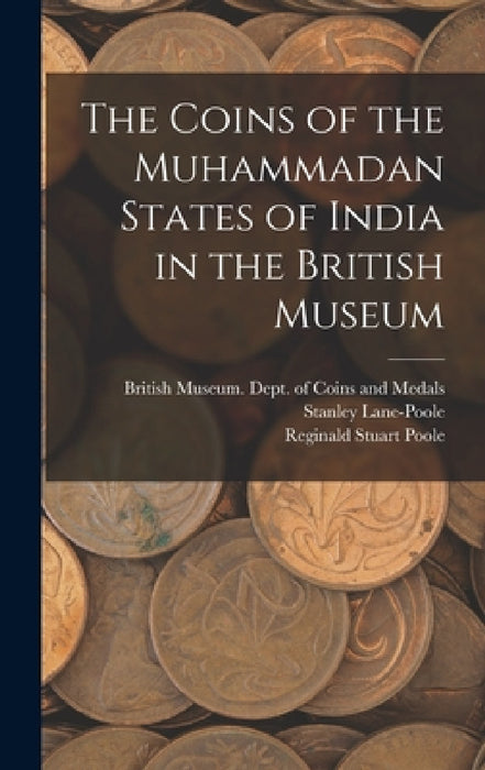 The Coins of the Muhammadan States of India in the British Museum by British Museum Dept of Coins and Me, Stanley 1854-1931 Lane-Poole, Reginald Stuart 1832-1895 Poole