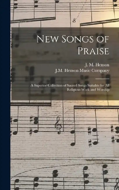 New Songs of Praise: a Superior Collection of Sacred Songs Suitable for All Religious Work and Worship by J. M. (John Melvin) B. 1887 Henson