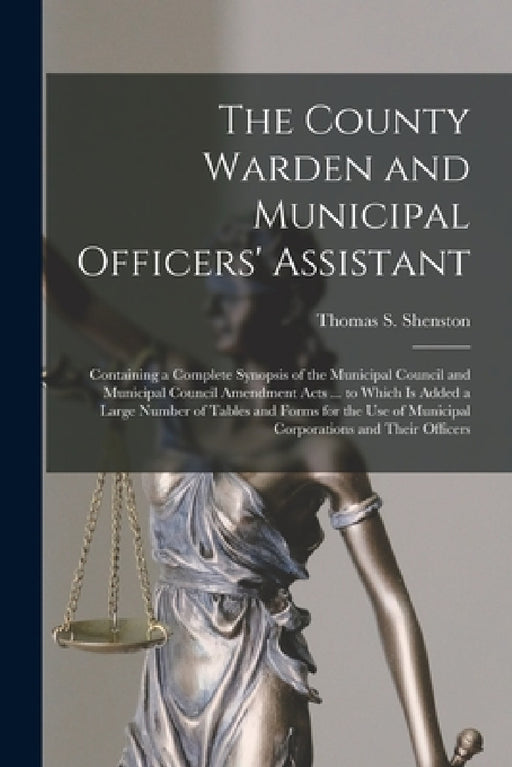 The County Warden and Municipal Officers' Assistant [microform]: Containing a Complete Synopsis of the Municipal Council and Municipal Council Amendme by Thomas S. (Thomas Strahan) Shenston