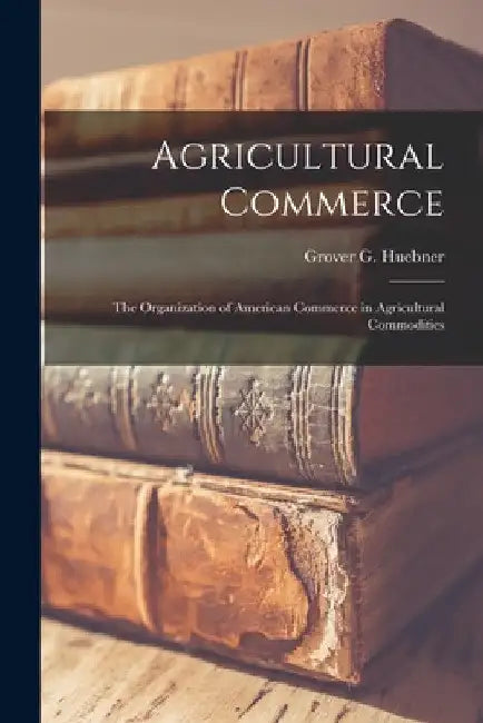 Agricultural Commerce [microform]; the Organization of American Commerce in Agricultural Commodities by Grover G. (Grover Gerhardt) Huebner