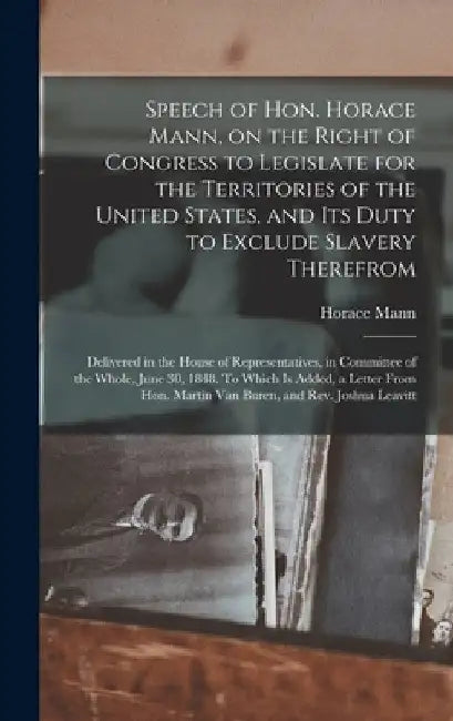 Speech of Hon. Horace Mann, on the Right of Congress to Legislate for the Territories of the United States, and Its Duty to Exclude Slavery Therefrom: by Horace 1796-1859 Mann