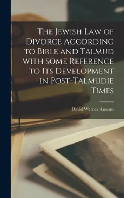 The Jewish Law of Divorce According to Bible and Talmud With Some Reference to Its Development in Post-Talmudie Times by David Werner 1866-1939 Amram