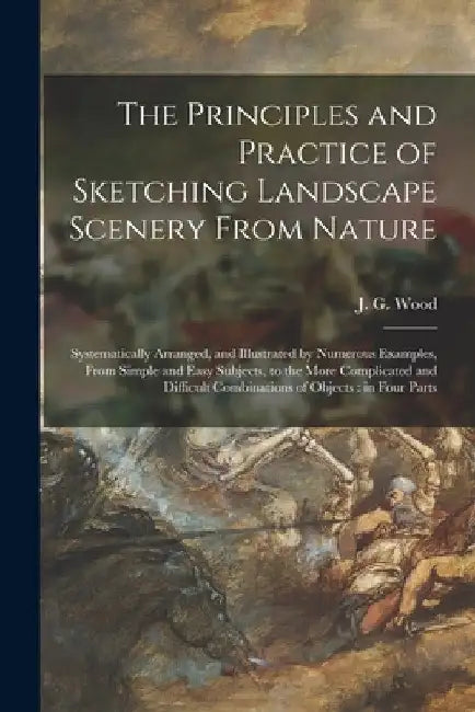 The Principles and Practice of Sketching Landscape Scenery From Nature: Systematically Arranged, and Illustrated by Numerous Examples, From Simple and by J. G. (John George) 1827-1889 Wood