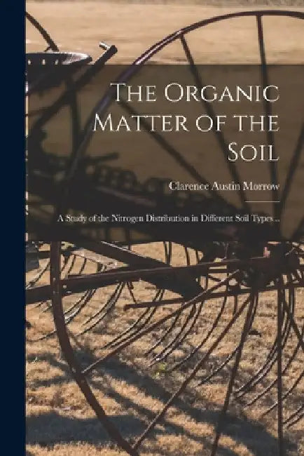 The Organic Matter of the Soil: a Study of the Nitrogen Distribution in Different Soil Types .. by Clarence Austin 1881-1926 Morrow