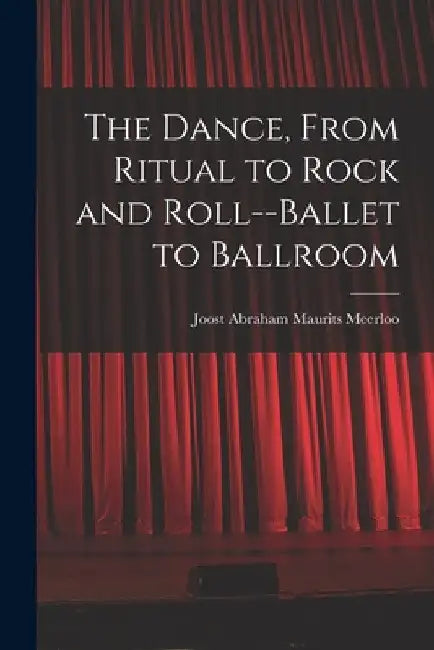The Dance, From Ritual to Rock and Roll--ballet to Ballroom by Joost Abraham Maurits 1903- Meerloo