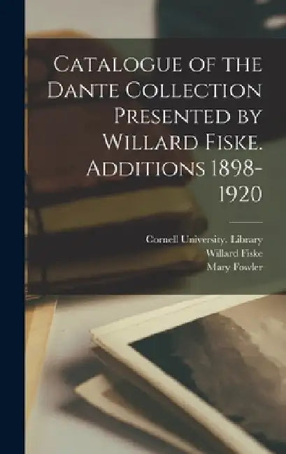 Catalogue of the Dante Collection Presented by Willard Fiske. Additions 1898-1920 by Cornell University Library
