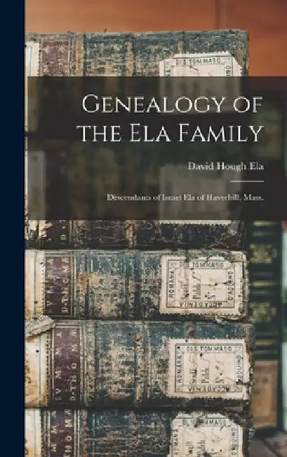 Genealogy of the Ela Family: Descendants of Israel Ela of Haverhill, Mass. by David Hough 1831- Ela