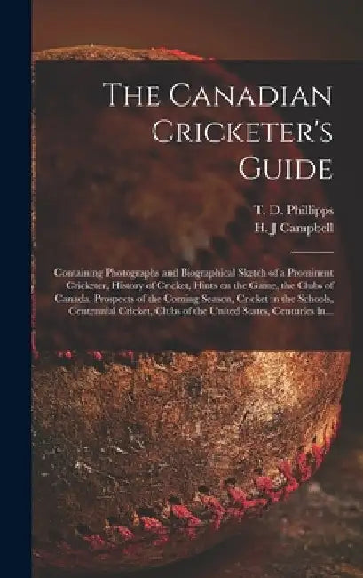 The Canadian Cricketer's Guide [microform]: Containing Photographs and Biographical Sketch of a Prominent Cricketer, History of Cricket, Hints on the by T. D. B. 1833 Phillipps