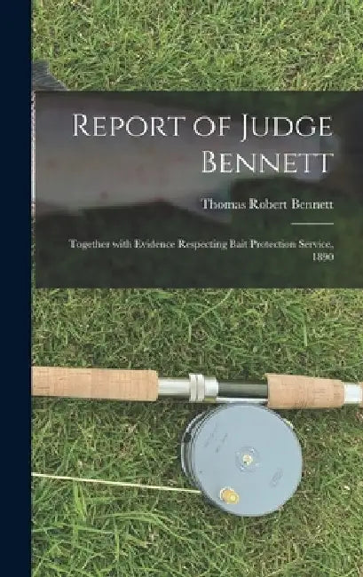 Report of Judge Bennett [microform]: Together With Evidence Respecting Bait Protection Service, 1890 by Thomas Robert B. 1830 Bennett