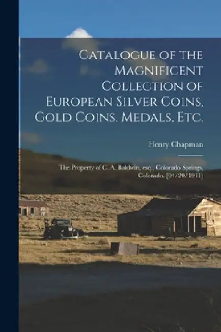 Catalogue of the Magnificent Collection of European Silver Coins, Gold Coins, Medals, Etc.: the Property of C. A. Baldwin, Esq., Colorado Springs, Col by Henry Chapman
