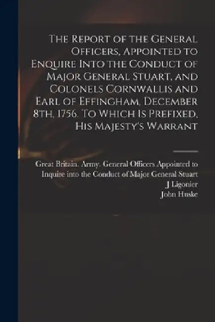 The Report of the General Officers, Appointed to Enquire Into the Conduct of Major General Stuart, and Colonels Cornwallis and Earl of Effingham, Dece by Great Britain Army General Officers