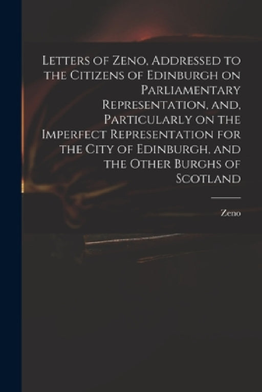 Letters of Zeno, Addressed to the Citizens of Edinburgh on Parliamentary Representation, and, Particularly on the Imperfect Representation for the Cit by Zeno