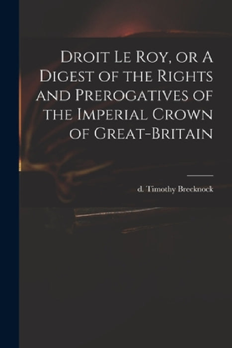 Droit Le Roy, or A Digest of the Rights and Prerogatives of the Imperial Crown of Great-Britain by Timothy D. 1786 Brecknock