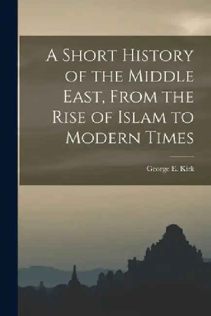 A Short History of the Middle East, From the Rise of Islam to Modern Times by George E. (George Eden) 1911- Kirk