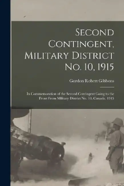 Second Contingent, Military District No. 10, 1915: in Commemoration of the Second Contingent Going to the Front From Military District No. 10, Canada, by Gordon Robert Gibbons